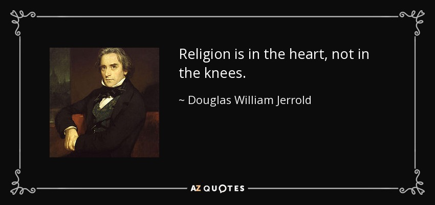 Religion is in the heart, not in the knees. - Douglas William Jerrold