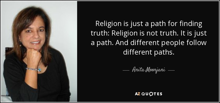 Religion is just a path for finding truth: Religion is not truth. It is just a path. And different people follow different paths. - Anita Moorjani
