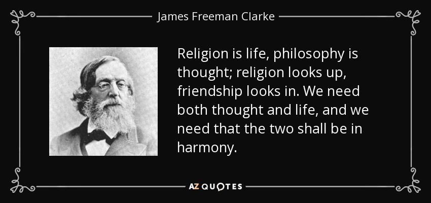 Religion is life, philosophy is thought; religion looks up, friendship looks in. We need both thought and life, and we need that the two shall be in harmony. - James Freeman Clarke