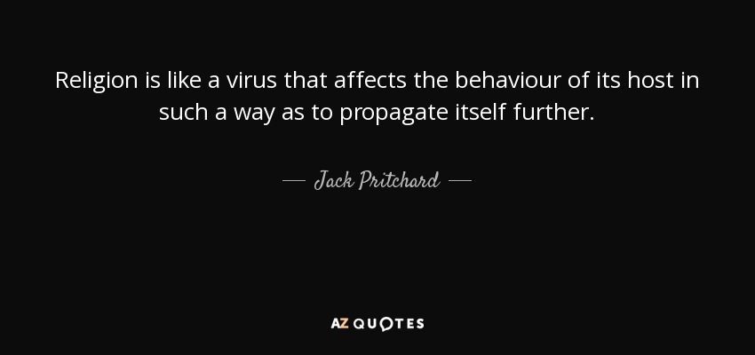 Religion is like a virus that affects the behaviour of its host in such a way as to propagate itself further. - Jack Pritchard