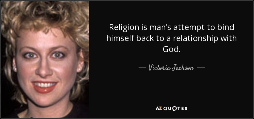 Religion is man's attempt to bind himself back to a relationship with God. - Victoria Jackson