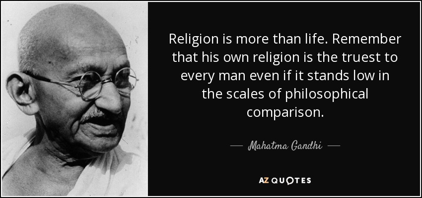 Religion is more than life. Remember that his own religion is the truest to every man even if it stands low in the scales of philosophical comparison. - Mahatma Gandhi