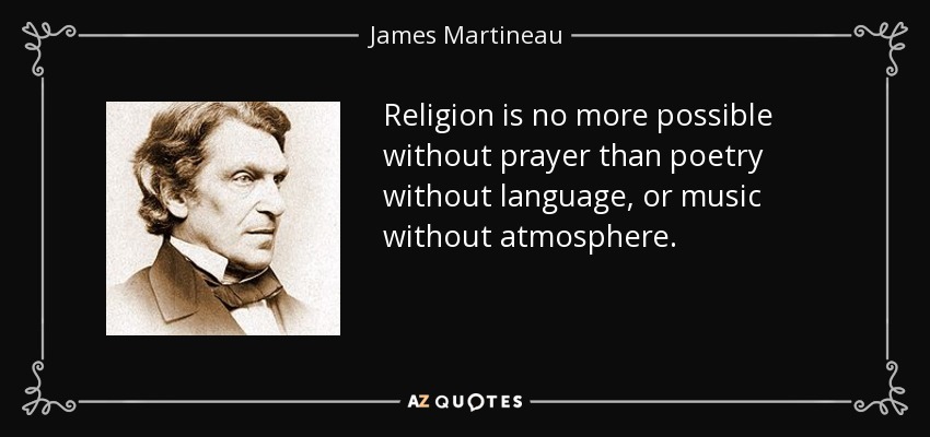 Religion is no more possible without prayer than poetry without language, or music without atmosphere. - James Martineau