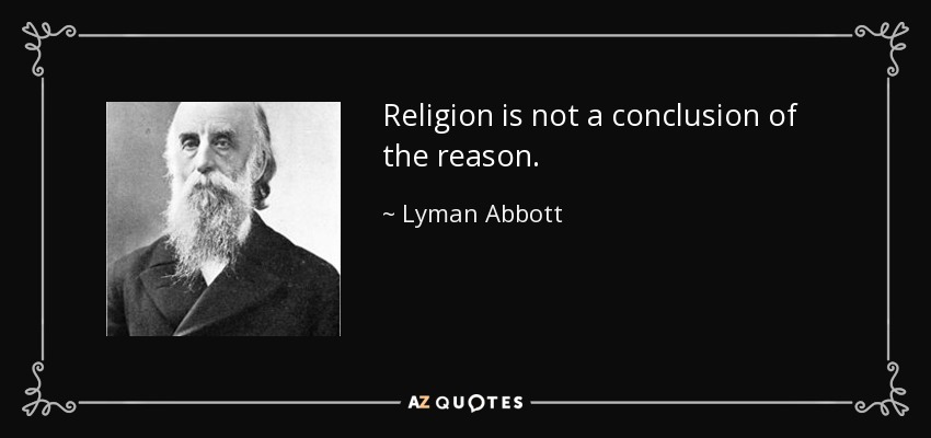 Religion is not a conclusion of the reason. - Lyman Abbott