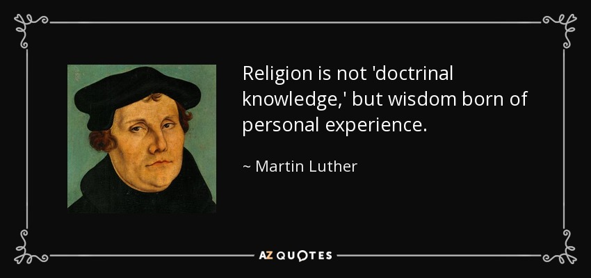 Religion is not 'doctrinal knowledge,' but wisdom born of personal experience. - Martin Luther