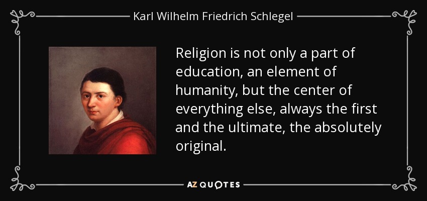 Religion is not only a part of education, an element of humanity, but the center of everything else, always the first and the ultimate, the absolutely original. - Karl Wilhelm Friedrich Schlegel