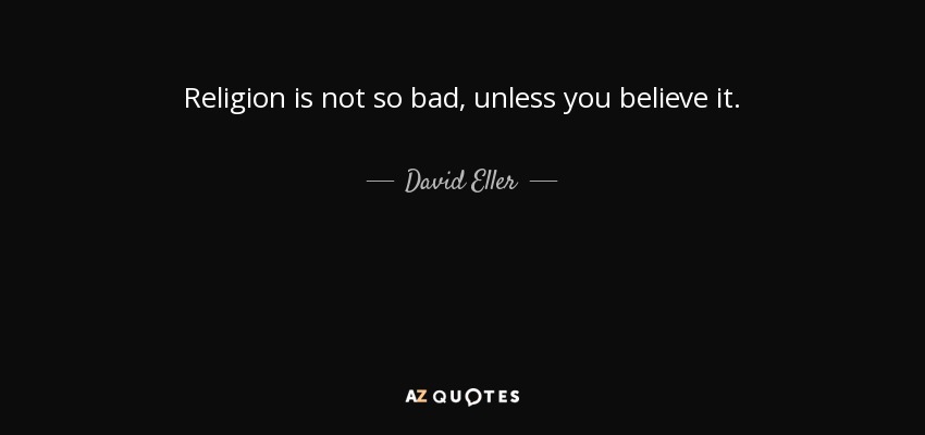 Religion is not so bad, unless you believe it. - David Eller