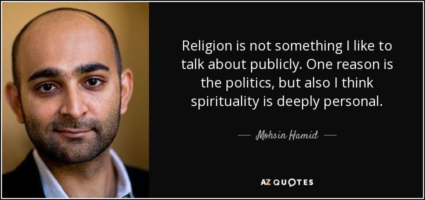 Religion is not something I like to talk about publicly. One reason is the politics, but also I think spirituality is deeply personal. - Mohsin Hamid