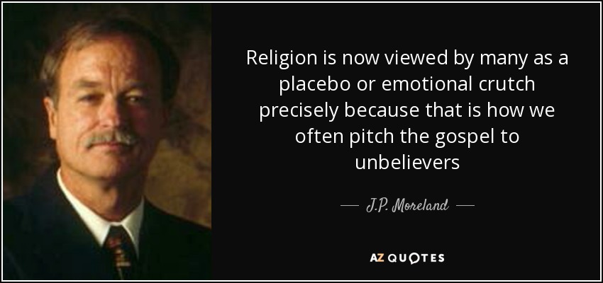 Religion is now viewed by many as a placebo or emotional crutch precisely because that is how we often pitch the gospel to unbelievers - J.P. Moreland