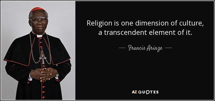 Religion is one dimension of culture, a transcendent element of it. - Francis Arinze
