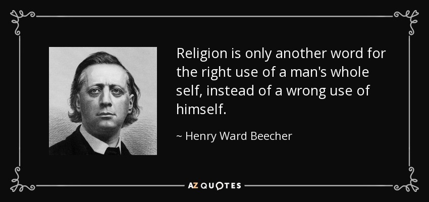 Religion is only another word for the right use of a man's whole self, instead of a wrong use of himself. - Henry Ward Beecher
