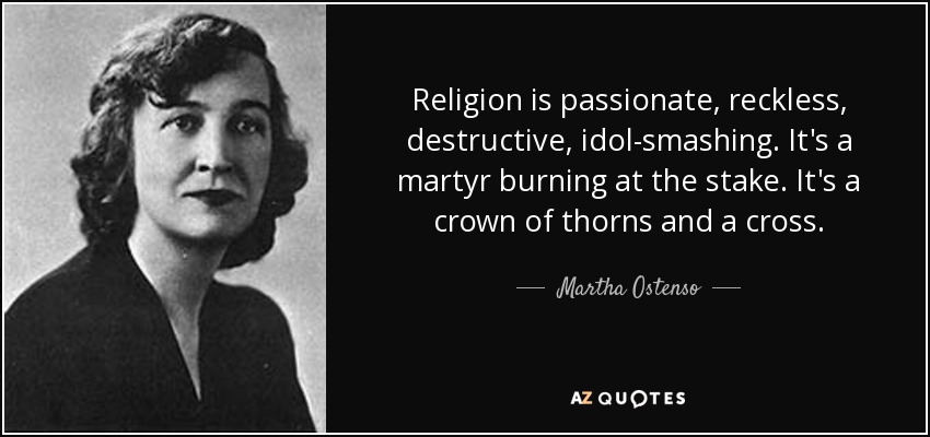 Religion is passionate, reckless, destructive, idol-smashing. It's a martyr burning at the stake. It's a crown of thorns and a cross. - Martha Ostenso