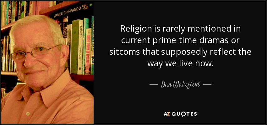 Religion is rarely mentioned in current prime-time dramas or sitcoms that supposedly reflect the way we live now. - Dan Wakefield