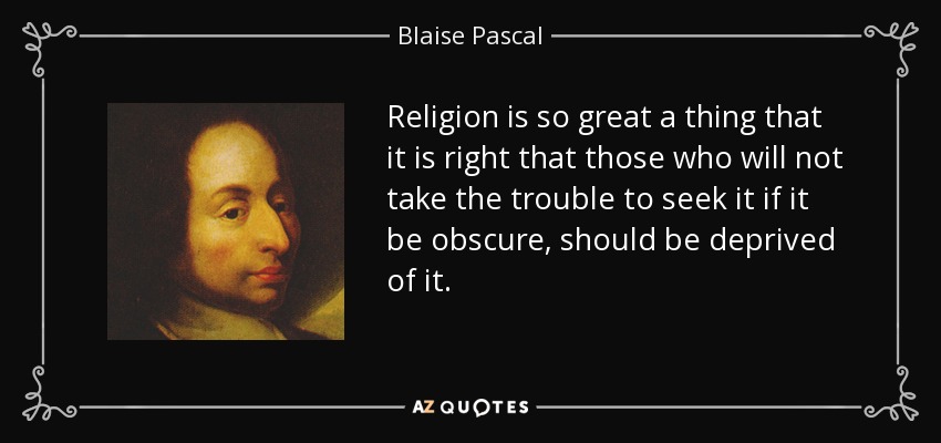 Religion is so great a thing that it is right that those who will not take the trouble to seek it if it be obscure, should be deprived of it. - Blaise Pascal