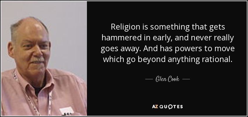 Religion is something that gets hammered in early, and never really goes away. And has powers to move which go beyond anything rational. - Glen Cook