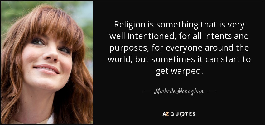 Religion is something that is very well intentioned, for all intents and purposes, for everyone around the world, but sometimes it can start to get warped. - Michelle Monaghan