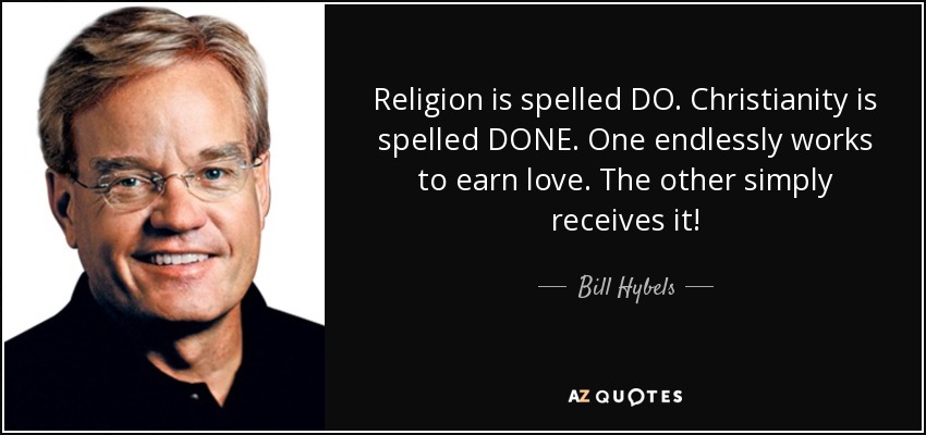 Religion is spelled DO. Christianity is spelled DONE. One endlessly works to earn love. The other simply receives it! - Bill Hybels