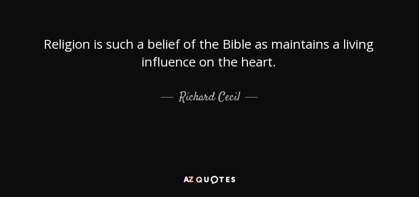 Religion is such a belief of the Bible as maintains a living influence on the heart. - Richard Cecil
