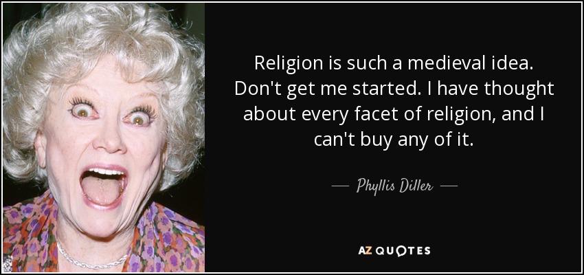 Religion is such a medieval idea. Don't get me started. I have thought about every facet of religion, and I can't buy any of it. - Phyllis Diller
