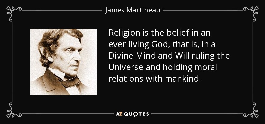 Religion is the belief in an ever-living God, that is, in a Divine Mind and Will ruling the Universe and holding moral relations with mankind. - James Martineau