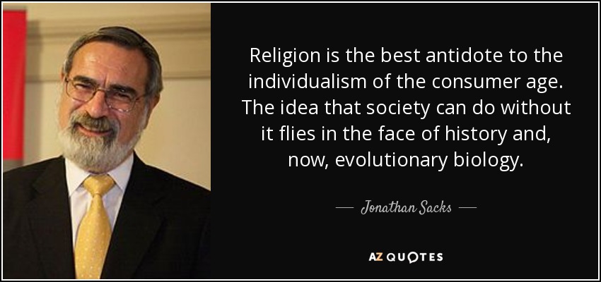 Religion is the best antidote to the individualism of the consumer age. The idea that society can do without it flies in the face of history and, now, evolutionary biology. - Jonathan Sacks