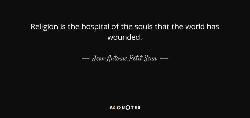 Religion is the hospital of the souls that the world has wounded. - Jean Antoine Petit-Senn