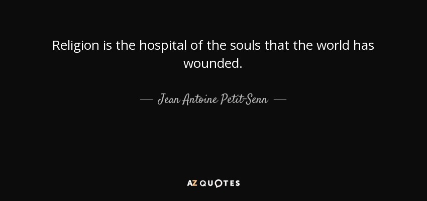 Religion is the hospital of the souls that the world has wounded. - Jean Antoine Petit-Senn