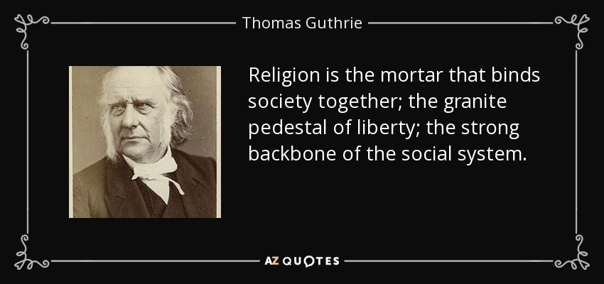 Religion is the mortar that binds society together; the granite pedestal of liberty; the strong backbone of the social system. - Thomas Guthrie