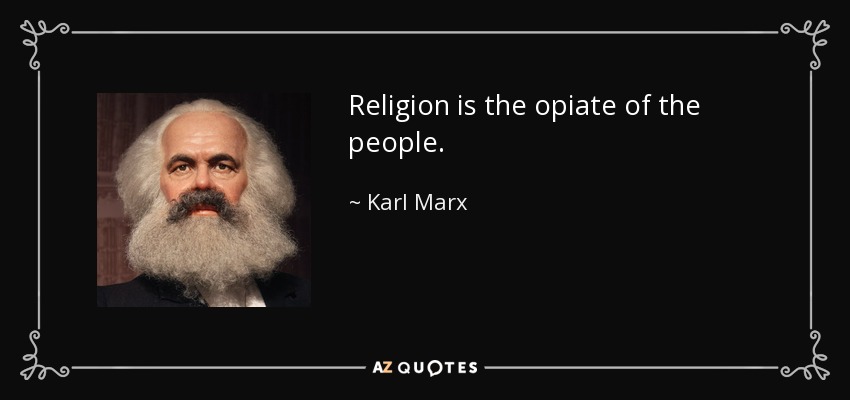 Religion is the opiate of the people. - Karl Marx