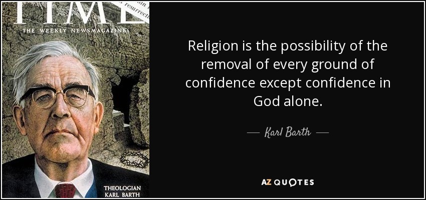 Religion is the possibility of the removal of every ground of confidence except confidence in God alone. - Karl Barth