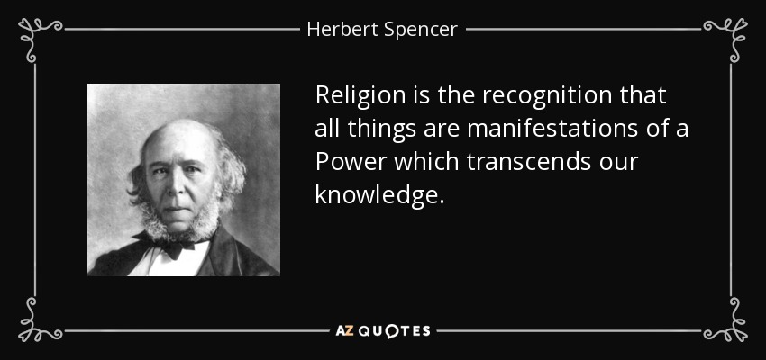 Religion is the recognition that all things are manifestations of a Power which transcends our knowledge. - Herbert Spencer