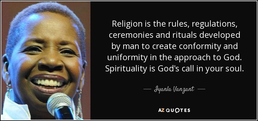 Religion is the rules, regulations, ceremonies and rituals developed by man to create conformity and uniformity in the approach to God. Spirituality is God's call in your soul. - Iyanla Vanzant