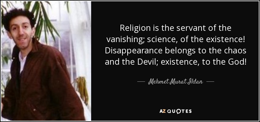 Religion is the servant of the vanishing; science, of the existence! Disappearance belongs to the chaos and the Devil; existence, to the God! - Mehmet Murat Ildan