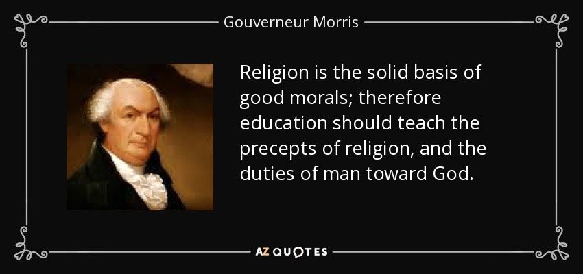 Religion is the solid basis of good morals; therefore education should teach the precepts of religion, and the duties of man toward God. - Gouverneur Morris