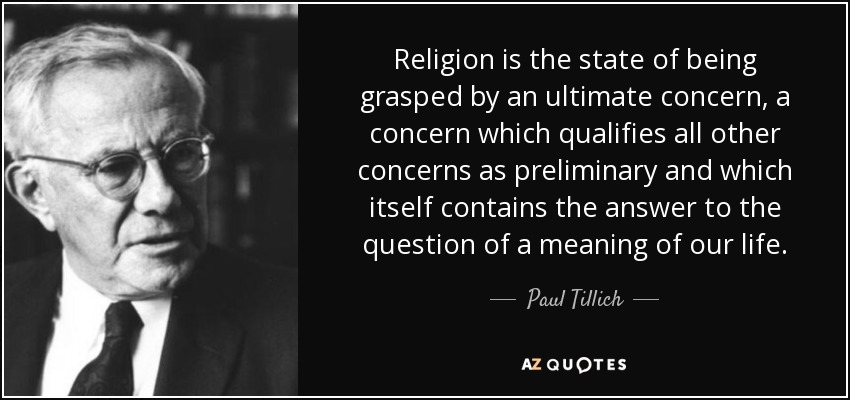 Religion is the state of being grasped by an ultimate concern, a concern which qualifies all other concerns as preliminary and which itself contains the answer to the question of a meaning of our life. - Paul Tillich