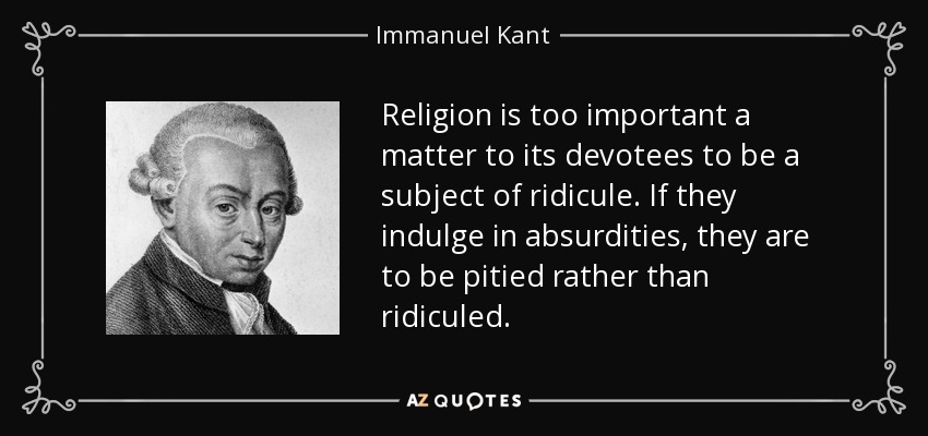 Religion is too important a matter to its devotees to be a subject of ridicule. If they indulge in absurdities, they are to be pitied rather than ridiculed. - Immanuel Kant