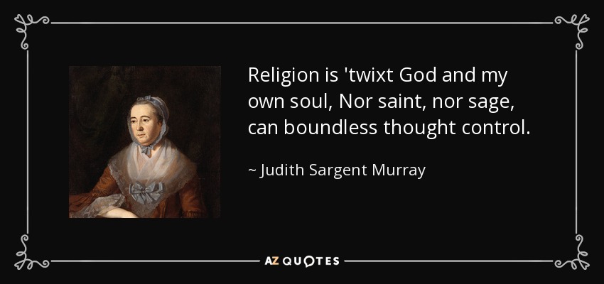 Religion is 'twixt God and my own soul, Nor saint, nor sage, can boundless thought control. - Judith Sargent Murray