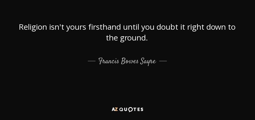 Religion isn't yours firsthand until you doubt it right down to the ground. - Francis Bowes Sayre, Sr.