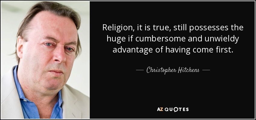 Religion, it is true, still possesses the huge if cumbersome and unwieldy advantage of having come first. - Christopher Hitchens