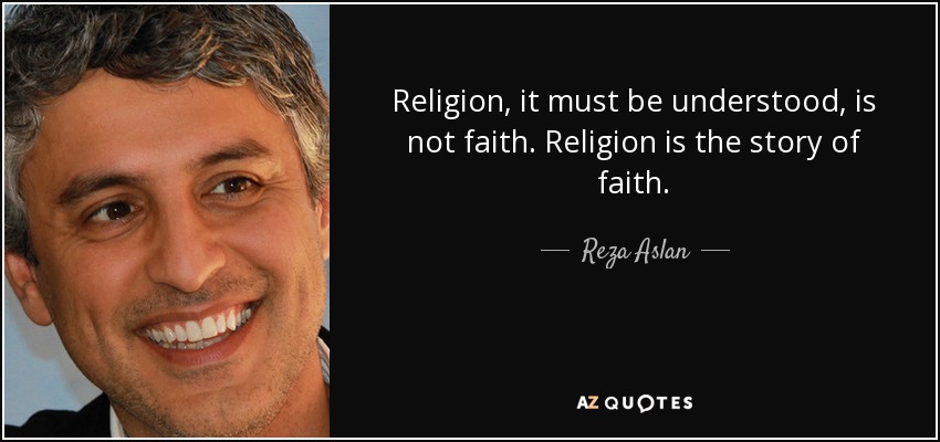 Religion, it must be understood, is not faith. Religion is the story of faith. - Reza Aslan