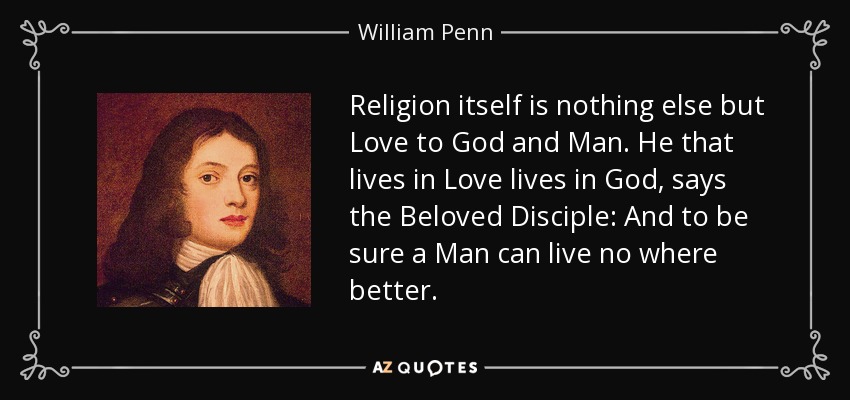 Religion itself is nothing else but Love to God and Man. He that lives in Love lives in God, says the Beloved Disciple: And to be sure a Man can live no where better. - William Penn