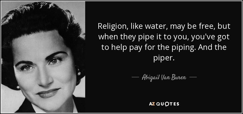 Religion, like water, may be free, but when they pipe it to you, you've got to help pay for the piping. And the piper. - Abigail Van Buren