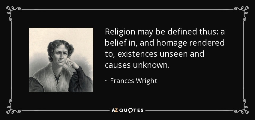 Religion may be defined thus: a belief in, and homage rendered to, existences unseen and causes unknown. - Frances Wright