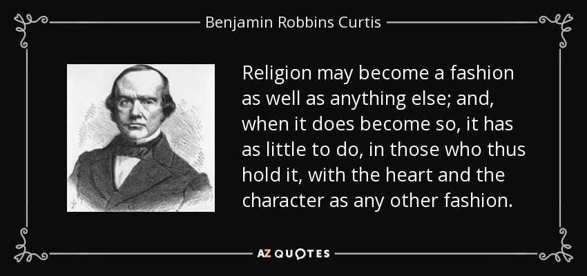Religion may become a fashion as well as anything else; and, when it does become so, it has as little to do, in those who thus hold it, with the heart and the character as any other fashion. - Benjamin Robbins Curtis