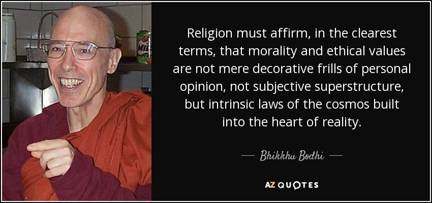 Religion must affirm, in the clearest terms, that morality and ethical values are not mere decorative frills of personal opinion, not subjective superstructure, but intrinsic laws of the cosmos built into the heart of reality. - Bhikkhu Bodhi