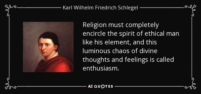 Religion must completely encircle the spirit of ethical man like his element, and this luminous chaos of divine thoughts and feelings is called enthusiasm. - Karl Wilhelm Friedrich Schlegel