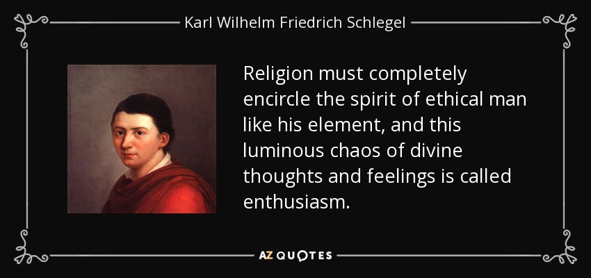 Religion must completely encircle the spirit of ethical man like his element, and this luminous chaos of divine thoughts and feelings is called enthusiasm. - Karl Wilhelm Friedrich Schlegel