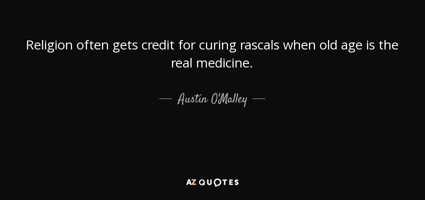 Religion often gets credit for curing rascals when old age is the real medicine. - Austin O'Malley