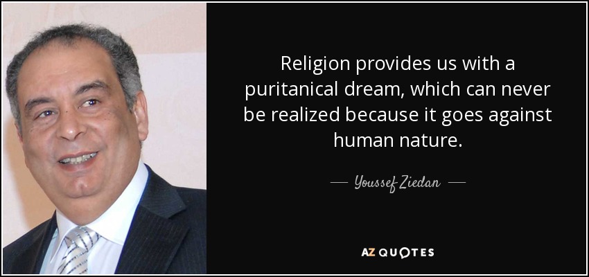 Religion provides us with a puritanical dream, which can never be realized because it goes against human nature. - Youssef Ziedan