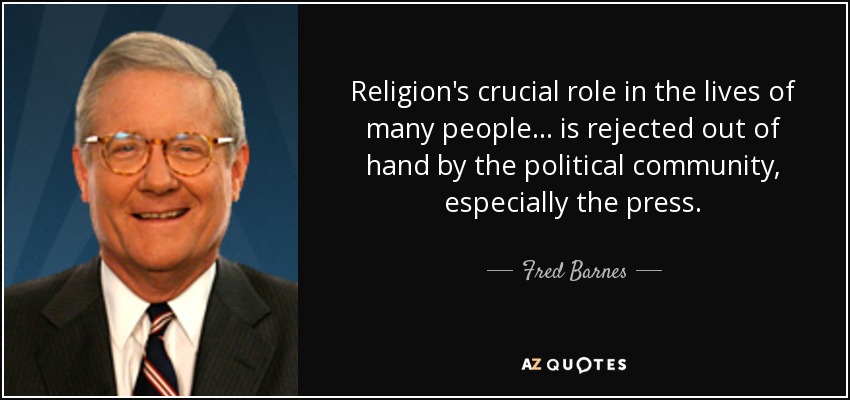 Religion's crucial role in the lives of many people... is rejected out of hand by the political community, especially the press. - Fred Barnes
